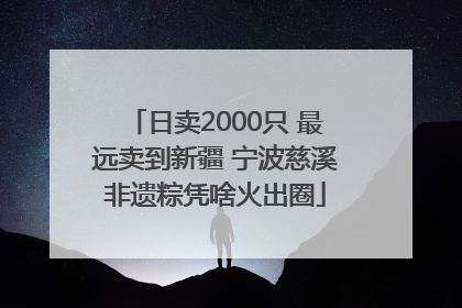 日卖2000只 最远卖到新疆 宁波慈溪非遗粽凭啥火出圈