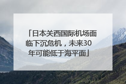 日本关西国际机场面临下沉危机，未来30年可能低于海平面