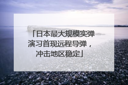 日本最大规模实弹演习首现远程导弹，冲击地区稳定