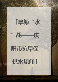 旱塬“水”战——庆阳市抗旱保供水见闻