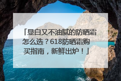 显白又不油腻的防晒霜怎么选？618防晒霜购买指南，新鲜出炉！