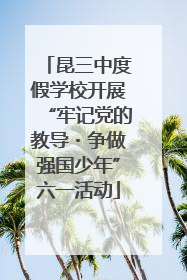 昆三中度假学校开展“牢记党的教导・争做强国少年”六一活动