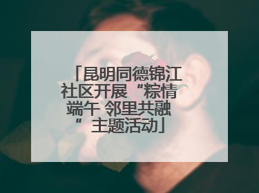 昆明同德锦江社区开展“粽情端午 邻里共融”主题活动