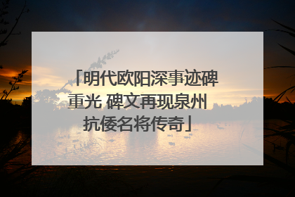 明代欧阳深事迹碑重光 碑文再现泉州抗倭名将传奇