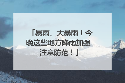 暴雨、大暴雨！今晚这些地方降雨加强 注意防范！