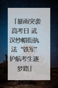 暴雨突袭高考日 武汉纱帽街执法“铁军”护航考生逐梦路