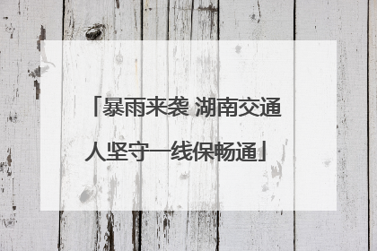 暴雨来袭 湖南交通人坚守一线保畅通