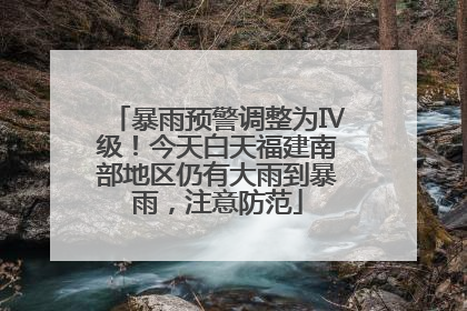 暴雨预警调整为Ⅳ级！今天白天福建南部地区仍有大雨到暴雨，注意防范