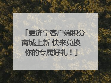 更济宁客户端积分商城上新 快来兑换你的专属好礼！