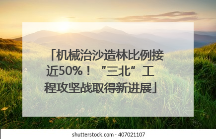 机械治沙造林比例接近50%！“三北”工程攻坚战取得新进展