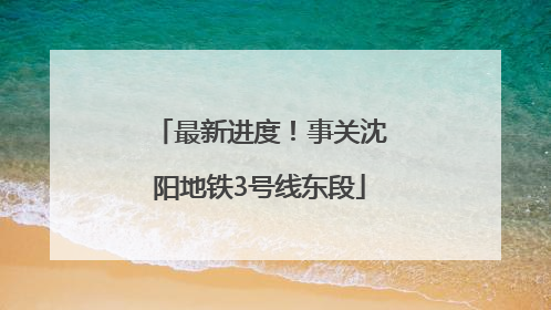 最新进度！事关沈阳地铁3号线东段
