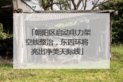 朝阳区启动电力架空线整治，东四环将亮出净美天际线