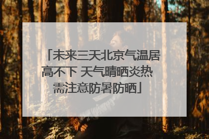 未来三天北京气温居高不下 天气晴晒炎热需注意防暑防晒
