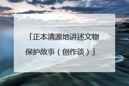 正本清源地讲述文物保护故事（创作谈）
