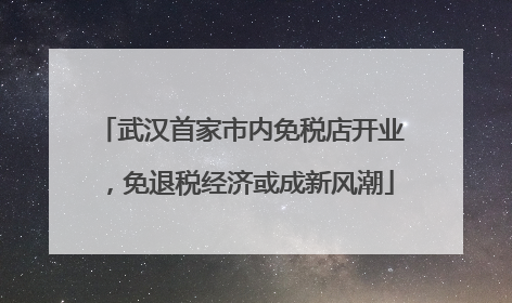 武汉首家市内免税店开业，免退税经济或成新风潮