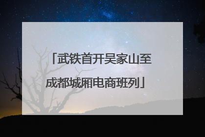 武铁首开吴家山至成都城厢电商班列