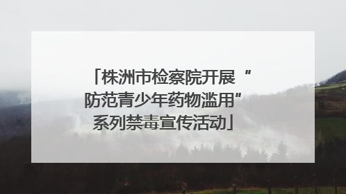 株洲市检察院开展“防范青少年药物滥用”系列禁毒宣传活动