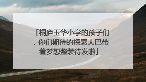 桐庐玉华小学的孩子们，你们期待的探索大巴带着梦想整装待发啦