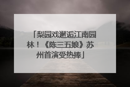梨园戏邂逅江南园林！《陈三五娘》苏州首演受热捧