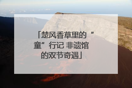 楚风香草里的“童”行记 非遗馆的双节奇遇