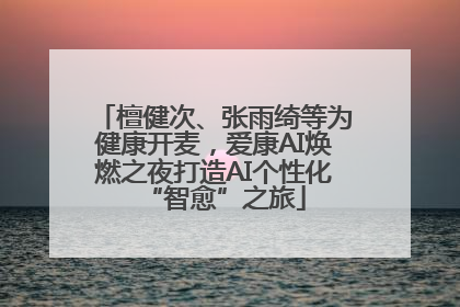 檀健次、张雨绮等为健康开麦，爱康AI焕燃之夜打造AI个性化“智愈”之旅