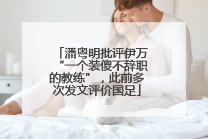 潘粤明批评伊万“一个装傻不辞职的教练”，此前多次发文评价国足