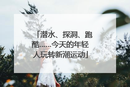 潜水、探洞、跑酷……今天的年轻人玩转新潮运动