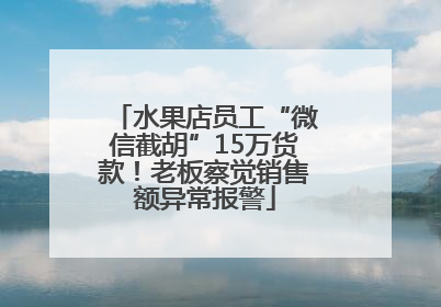 水果店员工“微信截胡”15万货款！老板察觉销售额异常报警