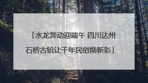 水龙舞动迎端午 四川达州石桥古镇让千年民俗焕新彩