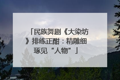 民族舞剧《大染坊》排练正酣：精雕细琢见“人物”