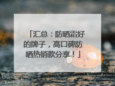 汇总：防晒霜好的牌子，高口碑防晒热销款分享！