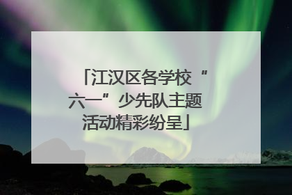 江汉区各学校“六一”少先队主题活动精彩纷呈