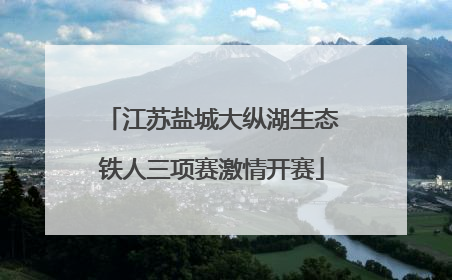 江苏盐城大纵湖生态铁人三项赛激情开赛