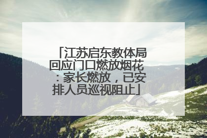 江苏启东教体局回应门口燃放烟花：家长燃放，已安排人员巡视阻止