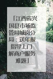 江西省兴国县市场监管局城岗分局：送年报指导上门 解商户服务难题