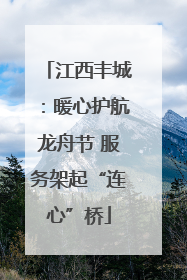 江西丰城：暖心护航龙舟节 服务架起“连心”桥