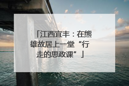 江西宜丰：在熊雄故居上一堂“行走的思政课”