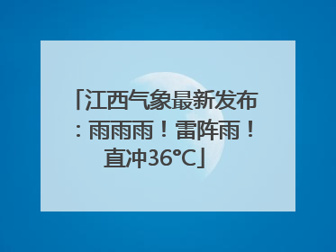 江西气象最新发布：雨雨雨！雷阵雨！直冲36°C