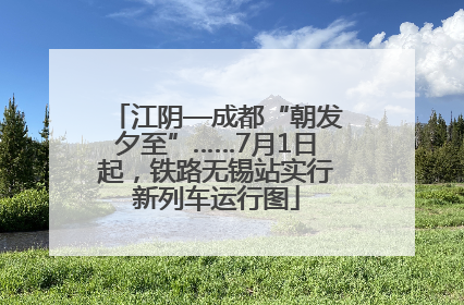 江阴—成都“朝发夕至”……7月1日起，铁路无锡站实行新列车运行图