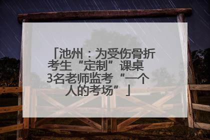 池州：为受伤骨折考生“定制”课桌 3名老师监考“一个人的考场”