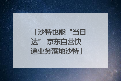 沙特也能“当日达” 京东自营快递业务落地沙特