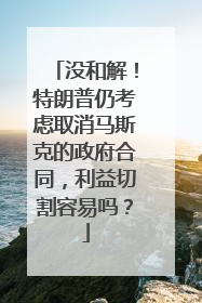 没和解！特朗普仍考虑取消马斯克的政府合同，利益切割容易吗？