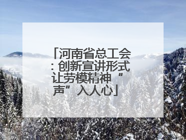 河南省总工会：创新宣讲形式 让劳模精神“声”入人心