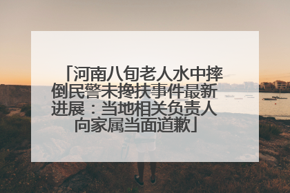 河南八旬老人水中摔倒民警未搀扶事件最新进展：当地相关负责人向家属当面道歉