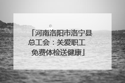 河南洛阳市洛宁县总工会：关爱职工 免费体检送健康