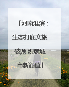 河南淮滨：生态打底文旅破题 织就城市新颜值