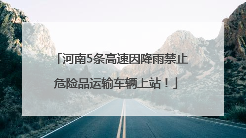 河南5条高速因降雨禁止危险品运输车辆上站！