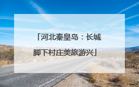 河北秦皇岛：长城脚下村庄美旅游兴
