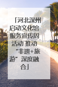 河北深州启动文化馆服务宣传周活动 推动“非遗+旅游”深度融合