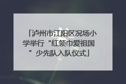 泸州市江阳区况场小学举行“红领巾爱祖国”少先队入队仪式